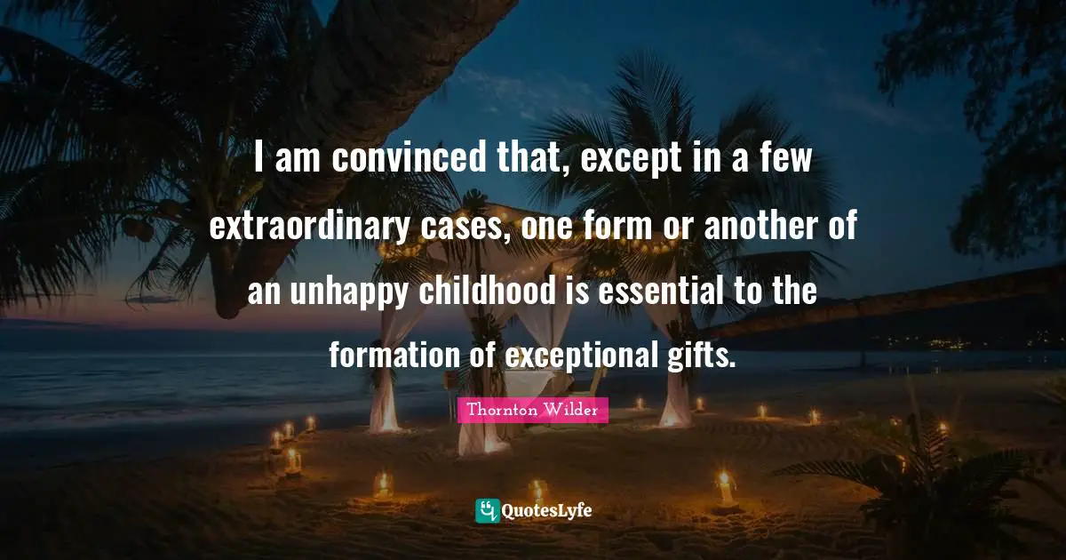 Exceptional Quotes: "I am convinced that, except in a few extraordinary cases, one form or another of an unhappy childhood is essential to the formation of exceptional gifts."