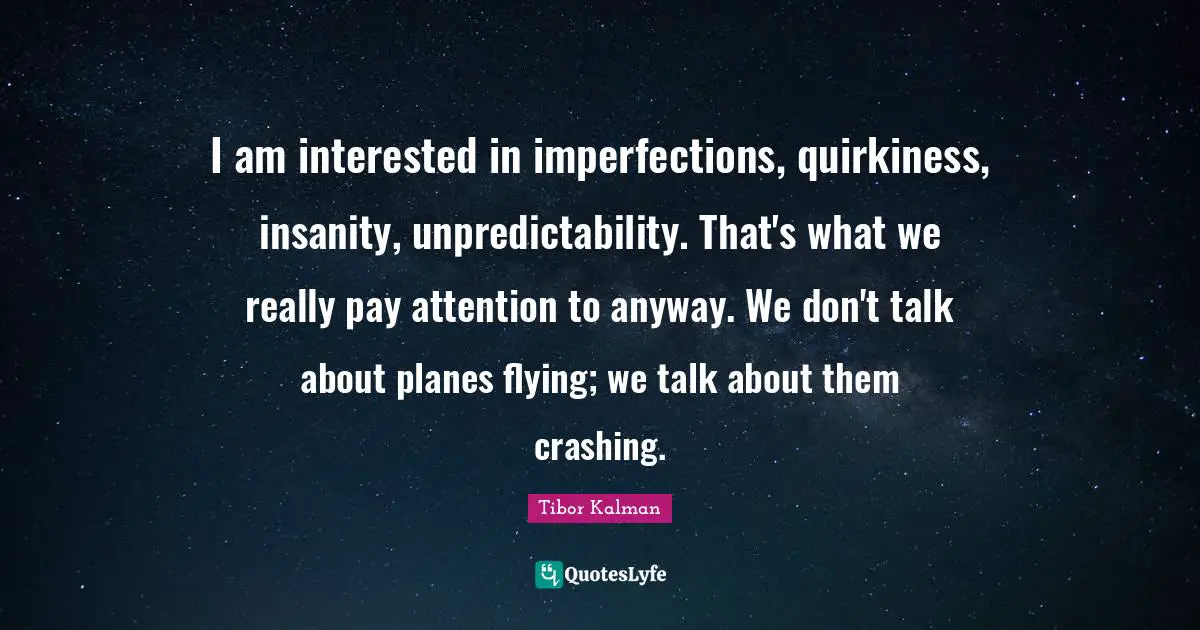 Flying Quotes: "I am interested in imperfections, quirkiness, insanity, unpredictability. That's what we really pay attention to anyway. We don't talk about planes flying; we talk about them crashing."