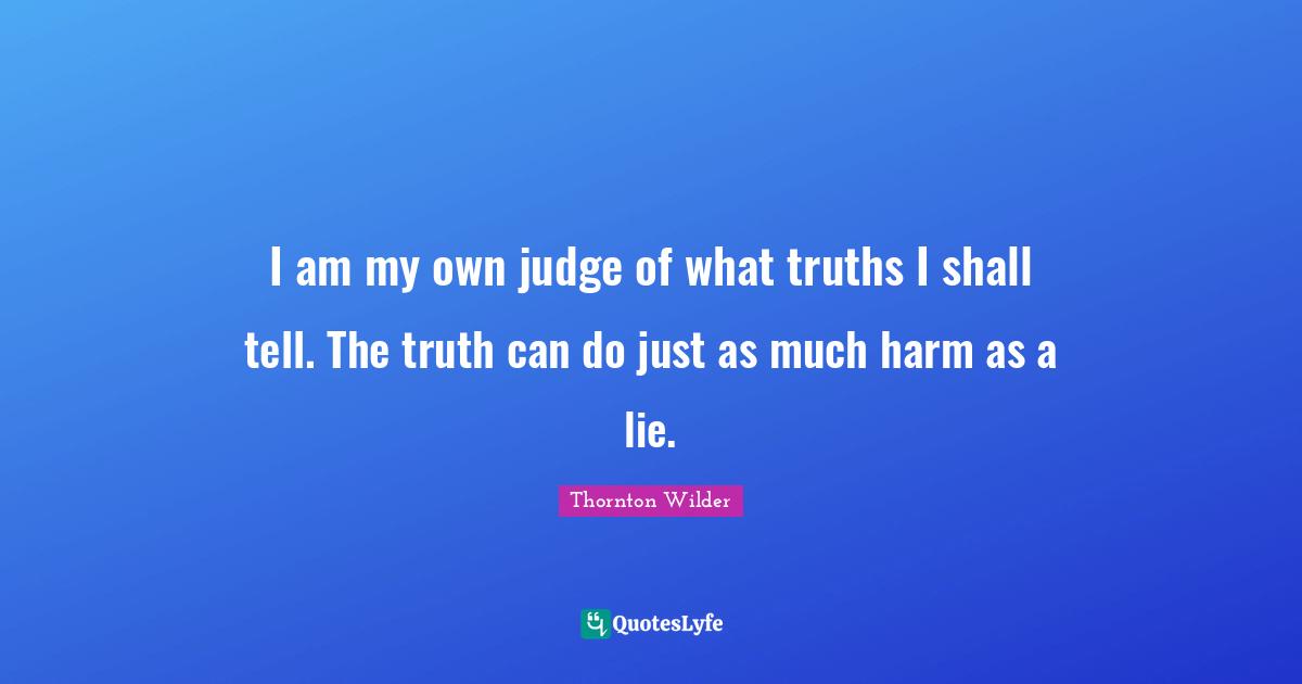 I am my own judge of what truths I shall tell. The truth can do just as much harm as a lie.