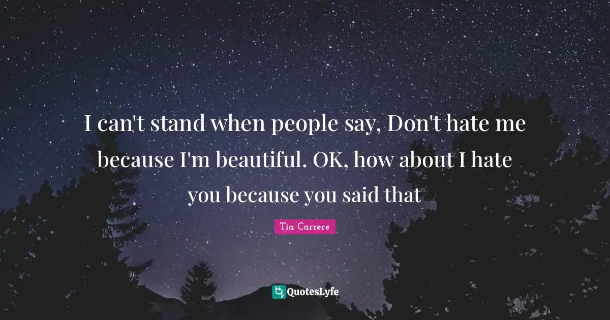 I can't stand when people say, Don't hate me because I'm beautiful. OK, how about I hate you because you said that