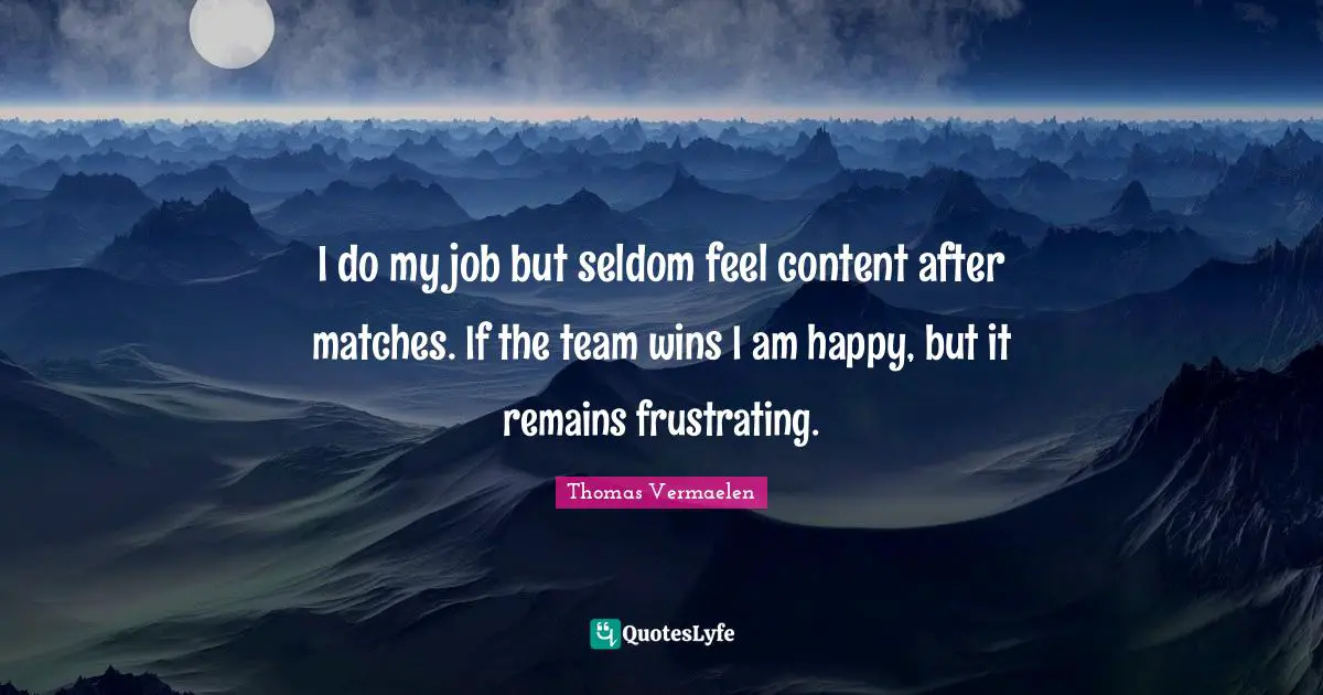 I do my job but seldom feel content after matches. If the team wins I am happy, but it remains frustrating.