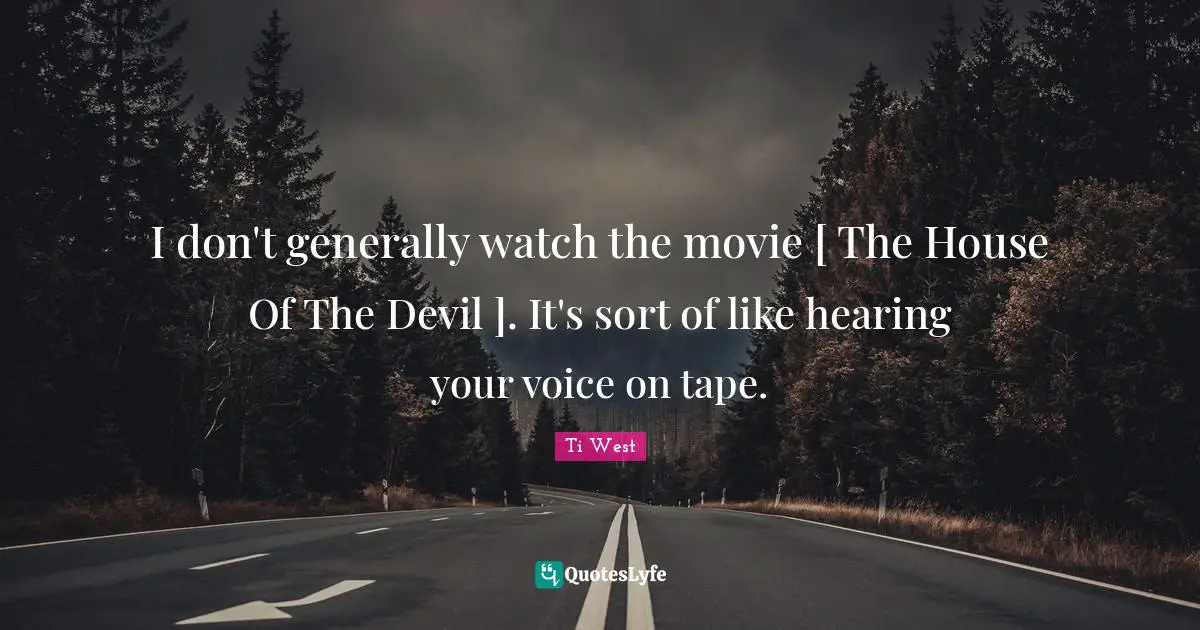 I don't generally watch the movie [ The House Of The Devil ]. It's sort of like hearing your voice on tape.