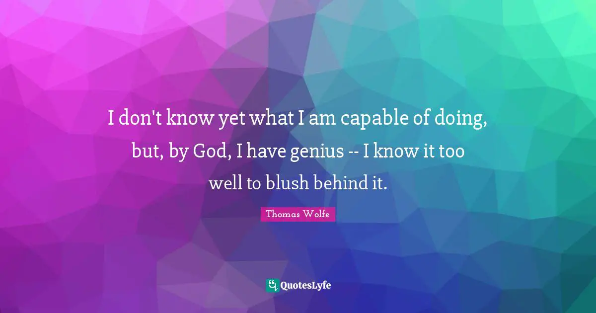 Thomas Wolfe Quotes: "I don't know yet what I am capable of doing, but, by God, I have genius -- I know it too well to blush behind it."