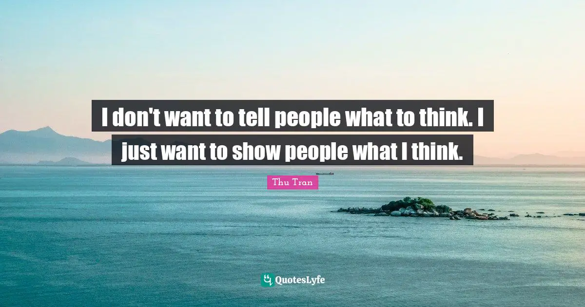 I don't want to tell people what to think. I just want to show people what I think.