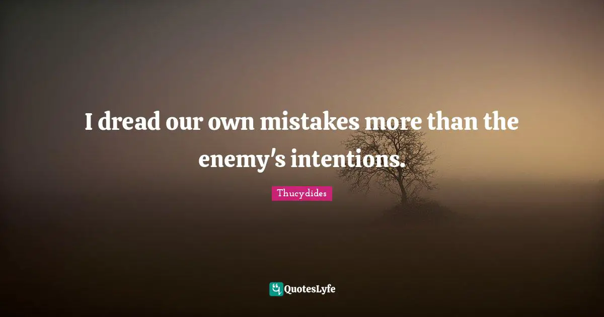 I dread our own mistakes more than the enemy's intentions.