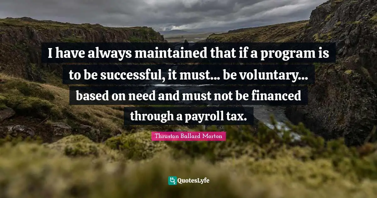 I have always maintained that if a program is to be successful, it must... be voluntary... based on need and must not be financed through a payroll tax.
