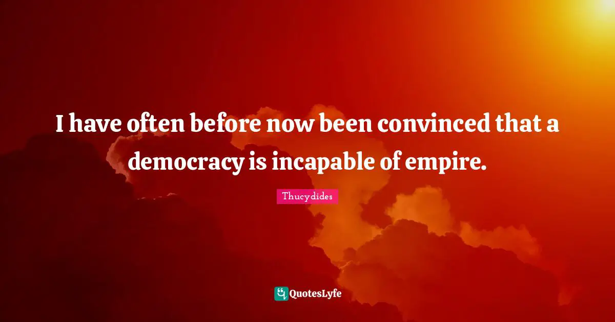 I have often before now been convinced that a democracy is incapable of empire.