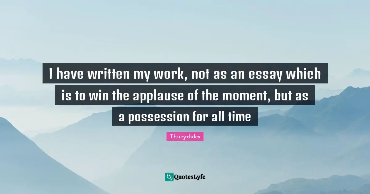 I have written my work, not as an essay which is to win the applause of the moment, but as a possession for all time