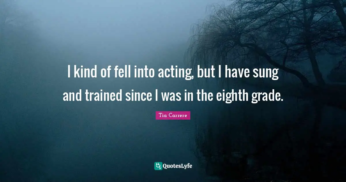 I kind of fell into acting, but I have sung and trained since I was in the eighth grade.