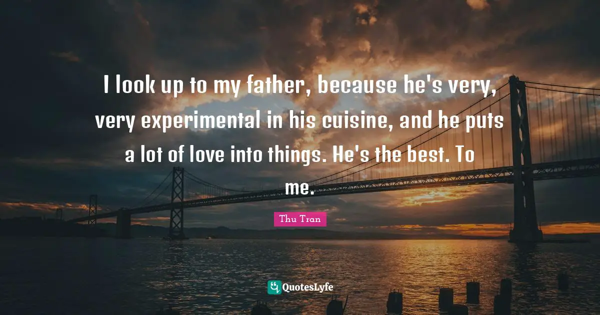 I look up to my father, because he's very, very experimental in his cuisine, and he puts a lot of love into things. He's the best. To me.