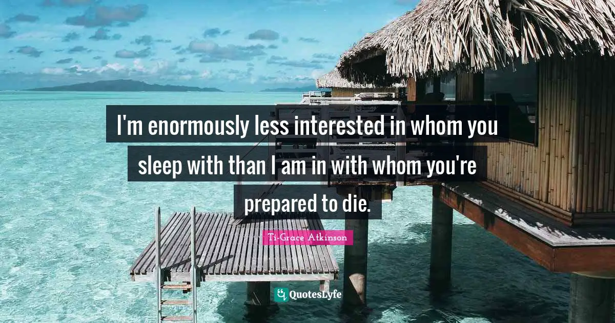 Sexuality Quotes: "I'm enormously less interested in whom you sleep with than I am in with whom you're prepared to die."