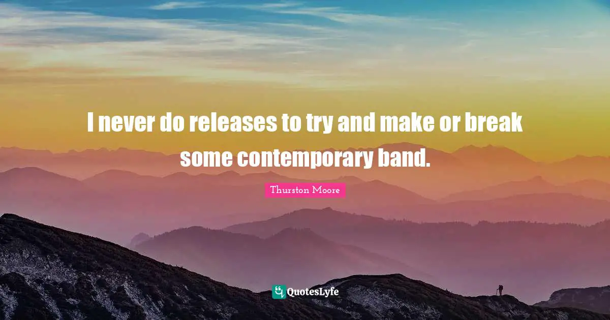 I never do releases to try and make or break some contemporary band.