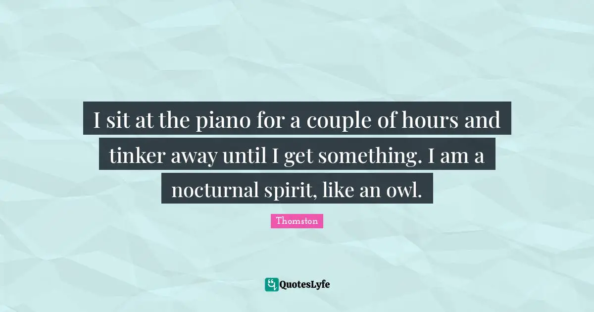 Thomston Quotes: "I sit at the piano for a couple of hours and tinker away until I get something. I am a nocturnal spirit, like an owl."