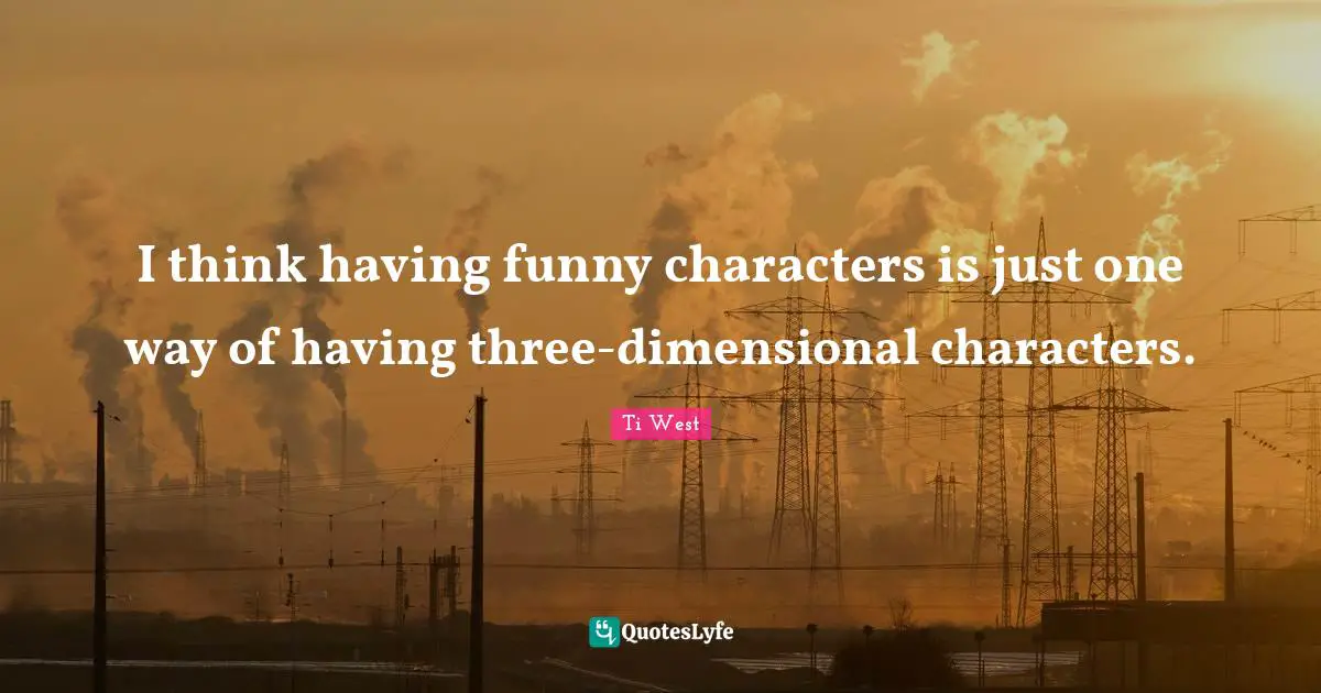 I think having funny characters is just one way of having three-dimensional characters.