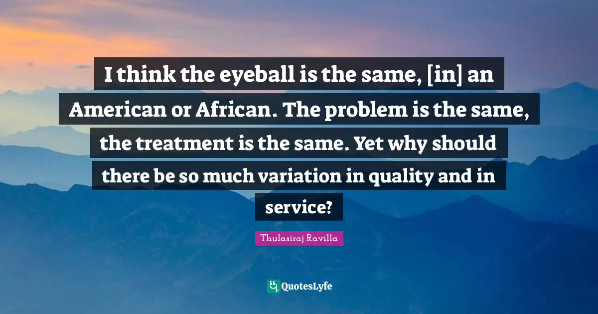 I think the eyeball is the same, [in] an American or African. The problem is the same, the treatment is the same. Yet why should there be so much variation in quality and in service?