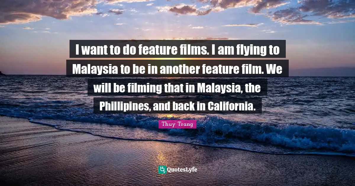 Thuy Trang Quotes: I want to do feature films. I am flying to Malaysia to be in another feature film. We will be filming that in Malaysia, the Phillipines, and back in California.