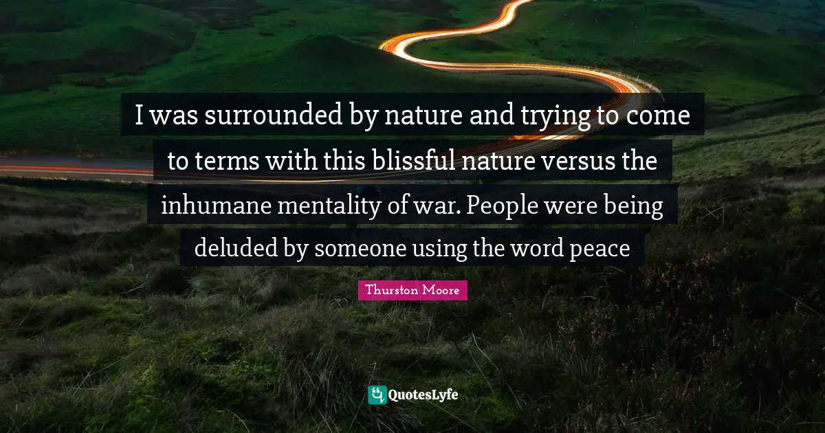 Deluded Quotes: "I was surrounded by nature and trying to come to terms with this blissful nature versus the inhumane mentality of war. People were being deluded by someone using the word peace"