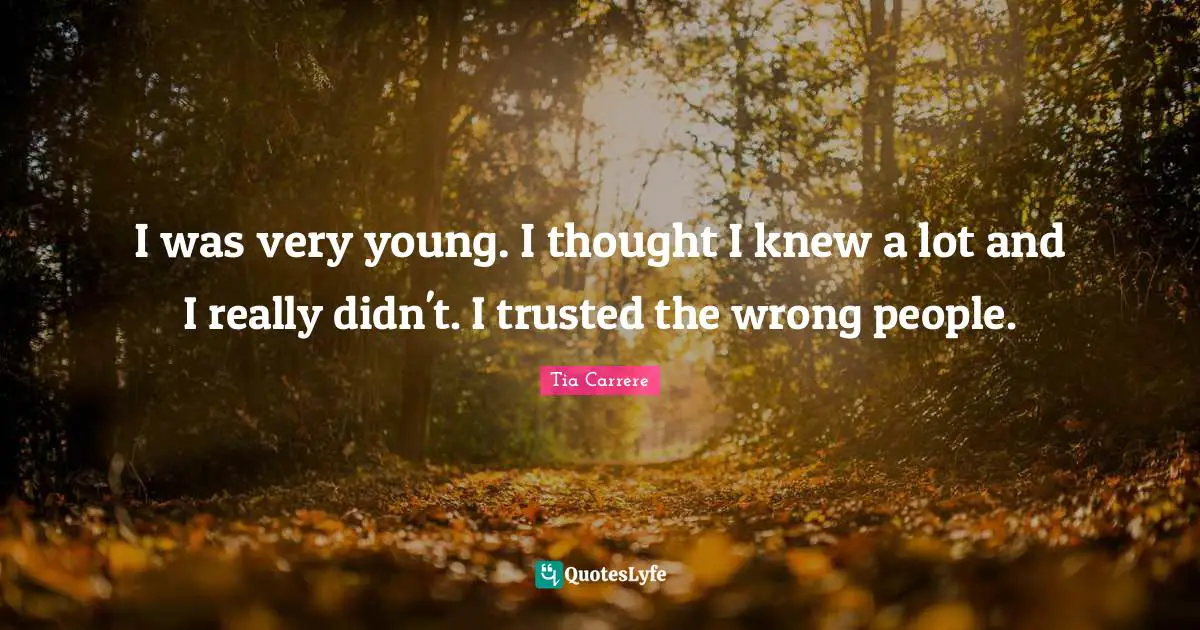 I was very young. I thought I knew a lot and I really didn't. I trusted the wrong people.