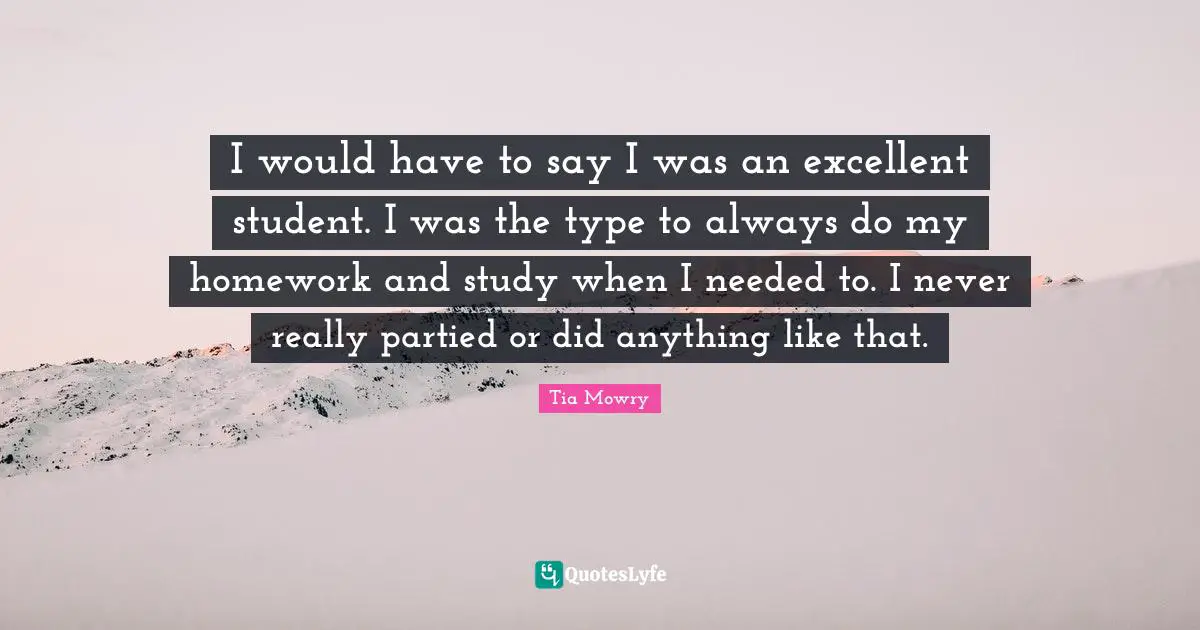 I would have to say I was an excellent student. I was the type to always do my homework and study when I needed to. I never really partied or did anything like that.
