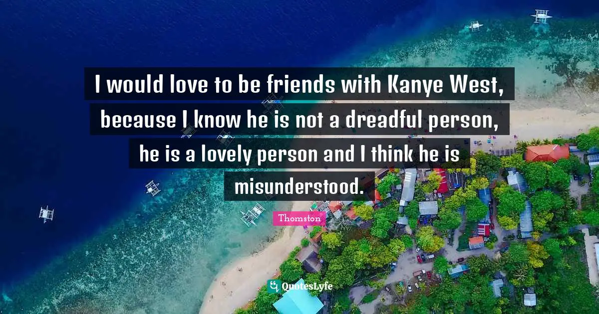 Thomston Quotes: "I would love to be friends with Kanye West, because I know he is not a dreadful person, he is a lovely person and I think he is misunderstood."