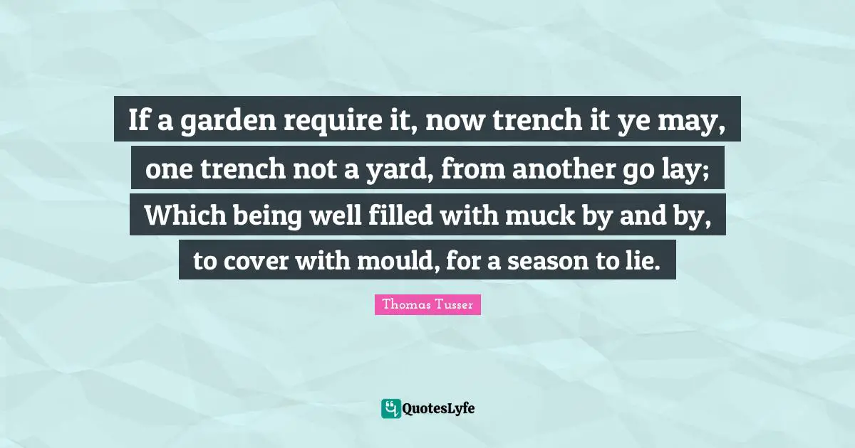 Thomas Tusser Quotes: "If a garden require it, now trench it ye may, one trench not a yard, from another go lay; Which being well filled with muck by and by, to cover with mould, for a season to lie."