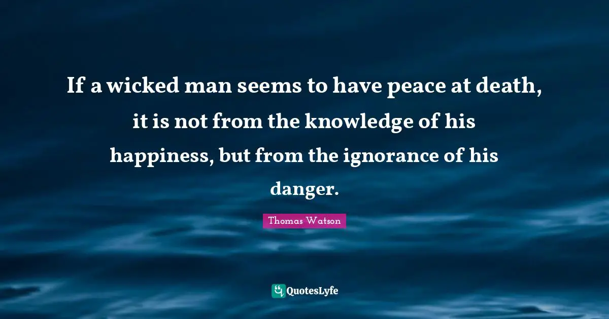 If a wicked man seems to have peace at death, it is not from the knowledge of his happiness, but from the ignorance of his danger.