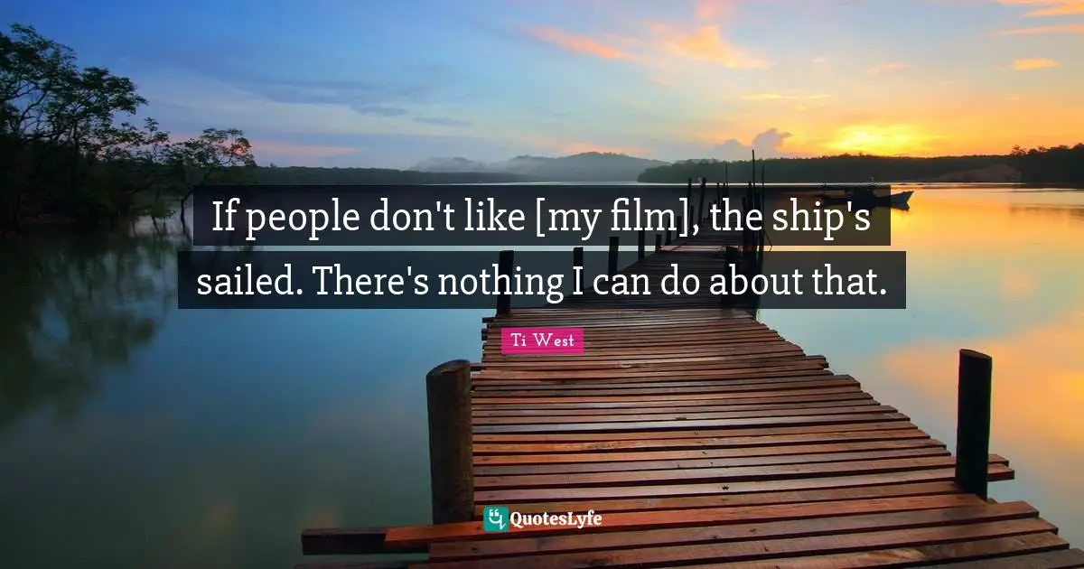 If people don't like [my film], the ship's sailed. There's nothing I can do about that.