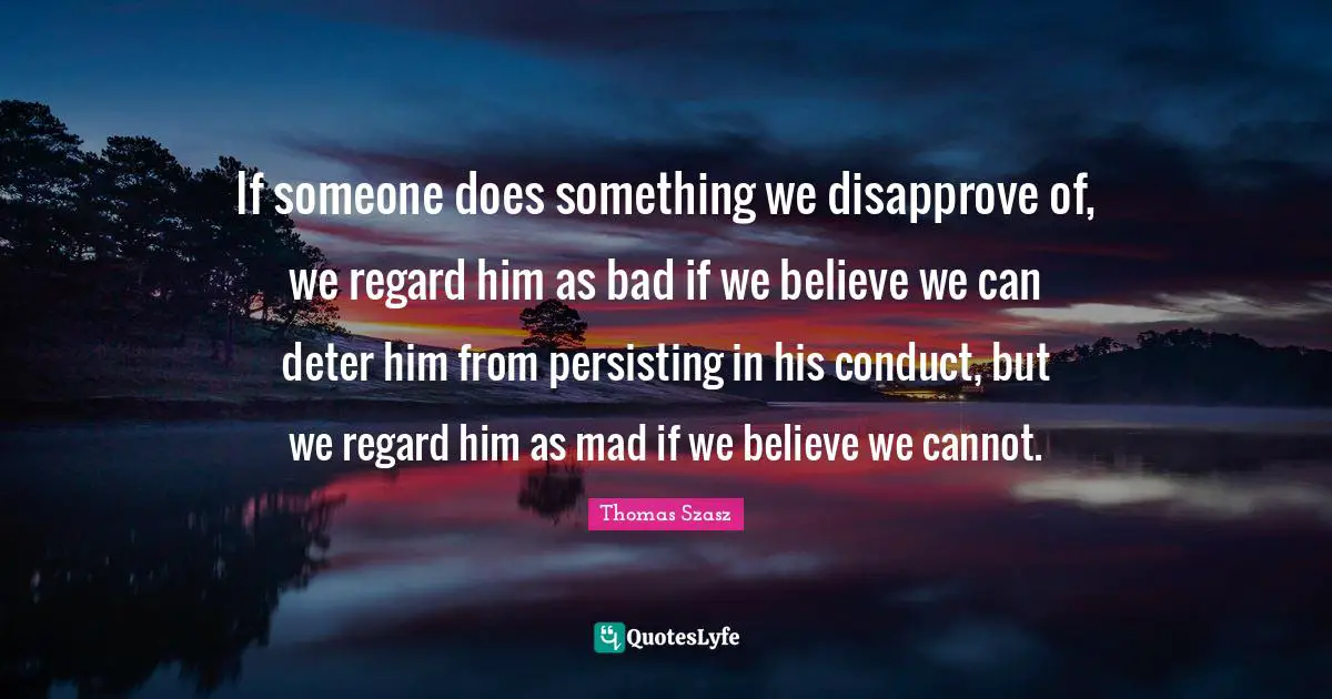 If someone does something we disapprove of, we regard him as bad if we believe we can deter him from persisting in his conduct, but we regard him as mad if we believe we cannot.