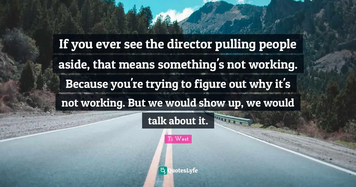 If you ever see the director pulling people aside, that means something's not working. Because you're trying to figure out why it's not working. But we would show up, we would talk about it.