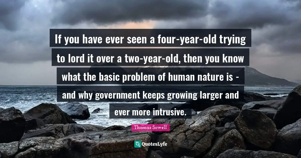If you have ever seen a four-year-old trying to lord it over a two-year-old, then you know what the basic problem of human nature is - and why government keeps growing larger and ever more intrusive.