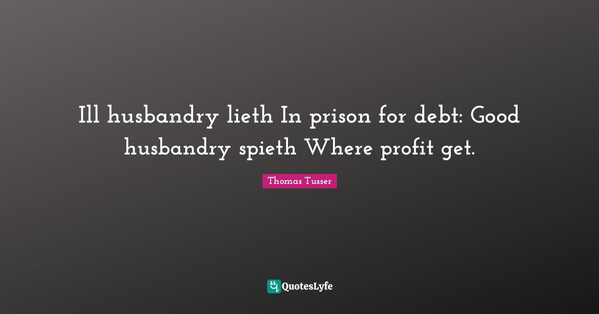 Thomas Tusser Quotes: "Ill husbandry lieth In prison for debt: Good husbandry spieth Where profit get."