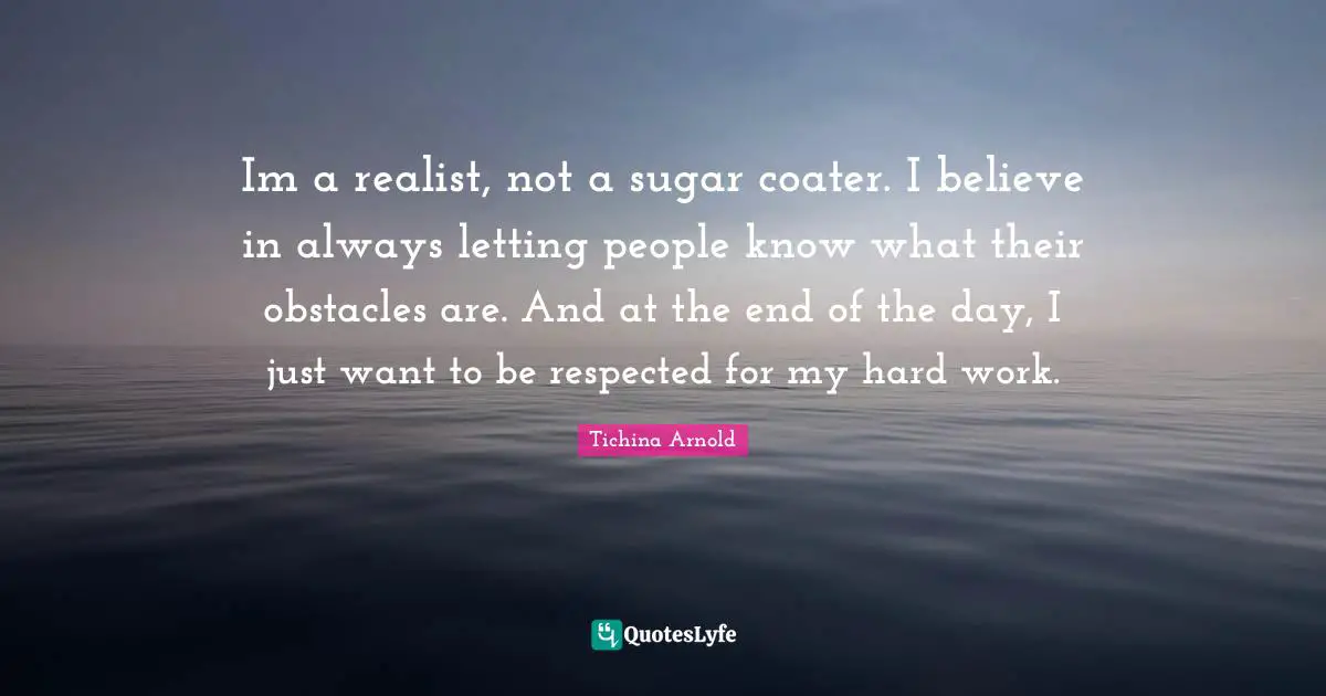 And At The End Of The Day Quotes: "Im a realist, not a sugar coater. I believe in always letting people know what their obstacles are. And at the end of the day, I just want to be respected for my hard work."