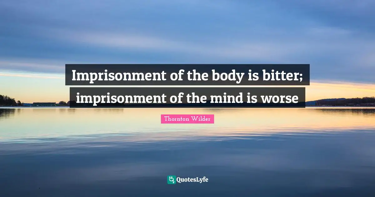 Imprisonment of the body is bitter; imprisonment of the mind is worse