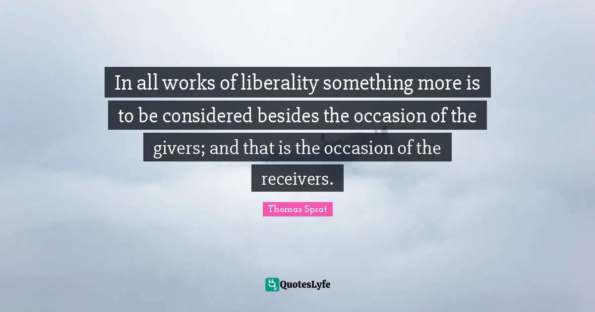 Liberality Quotes: "In all works of liberality something more is to be considered besides the occasion of the givers; and that is the occasion of the receivers."
