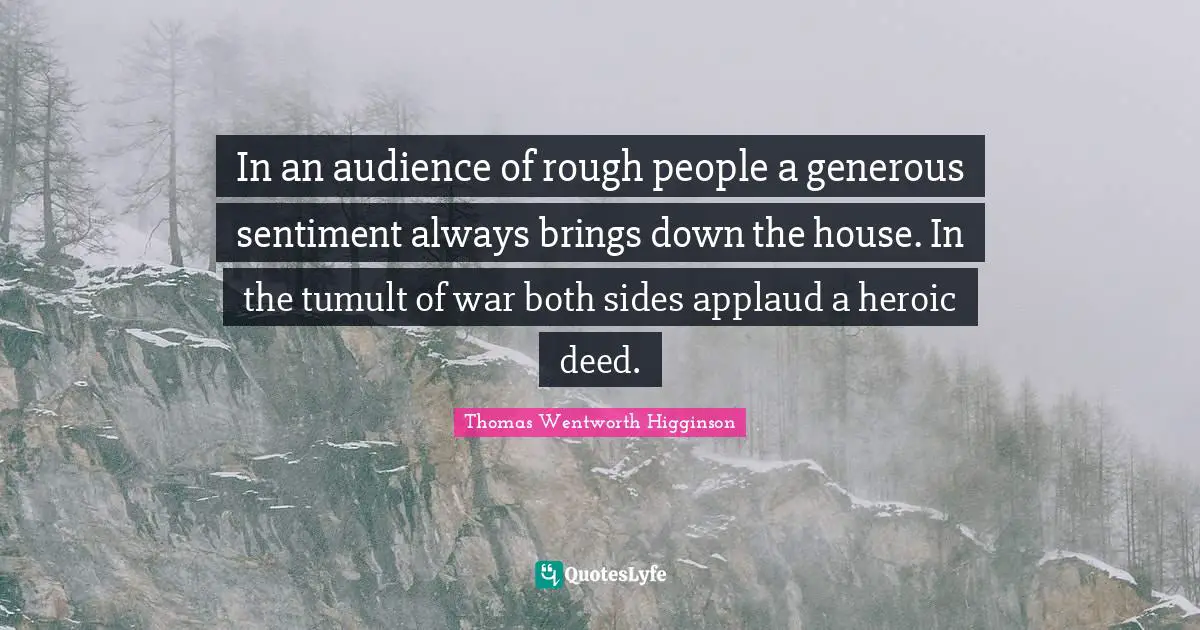In an audience of rough people a generous sentiment always brings down the house. In the tumult of war both sides applaud a heroic deed.