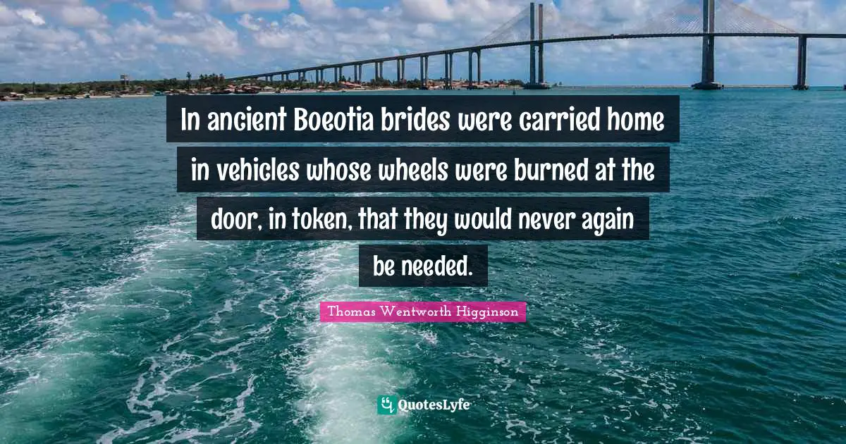 In ancient Boeotia brides were carried home in vehicles whose wheels were burned at the door, in token, that they would never again be needed.