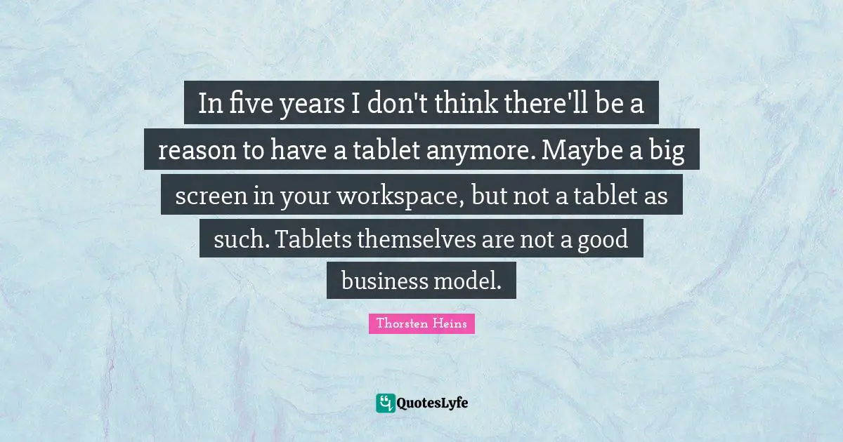 In five years I don't think there'll be a reason to have a tablet anymore. Maybe a big screen in your workspace, but not a tablet as such. Tablets themselves are not a good business model.