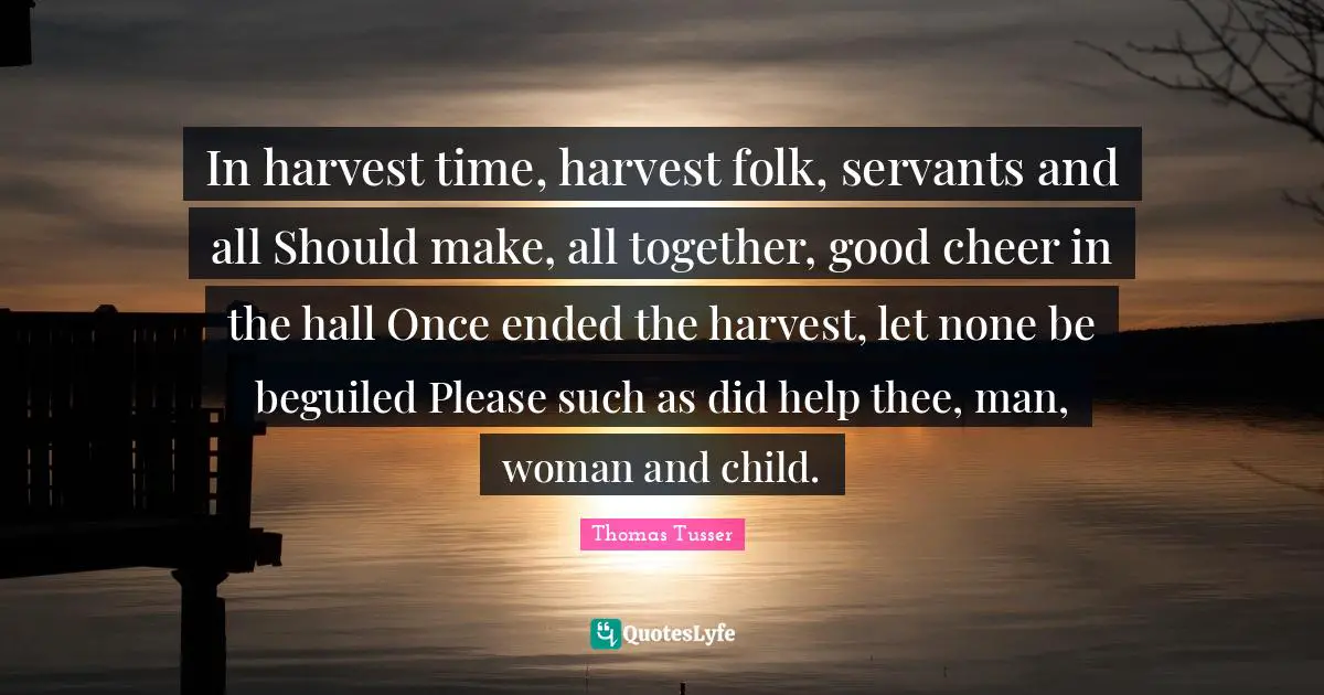 Thomas Tusser Quotes: "In harvest time, harvest folk, servants and all Should make, all together, good cheer in the hall Once ended the harvest, let none be beguiled Please such as did help thee, man, woman and child."