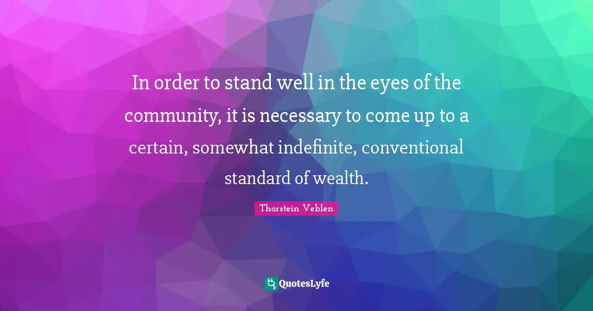 In order to stand well in the eyes of the community, it is necessary to come up to a certain, somewhat indefinite, conventional standard of wealth.