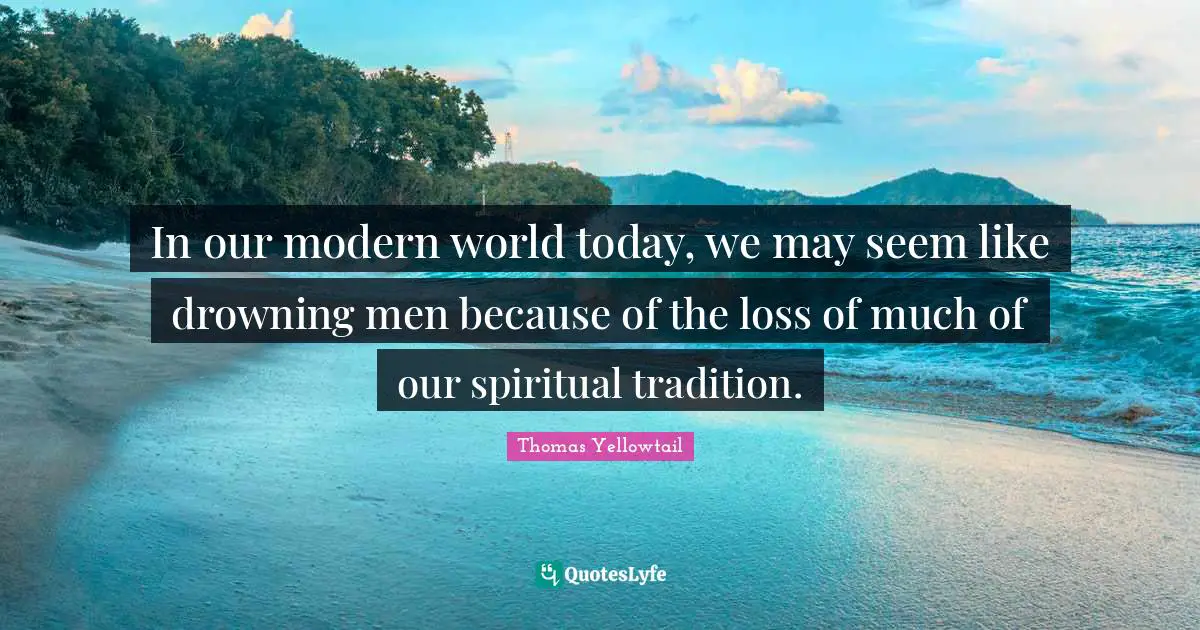 In our modern world today, we may seem like drowning men because of the loss of much of our spiritual tradition.
