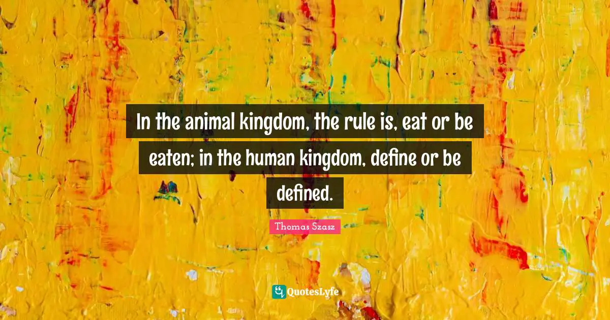 In the animal kingdom, the rule is, eat or be eaten; in the human kingdom, define or be defined.