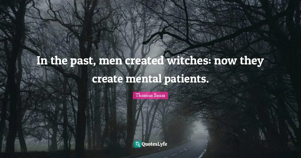 In the past, men created witches: now they create mental patients.