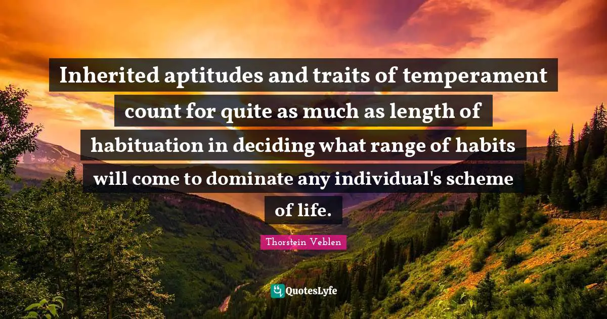 Inherited aptitudes and traits of temperament count for quite as much as length of habituation in deciding what range of habits will come to dominate any individual's scheme of life.