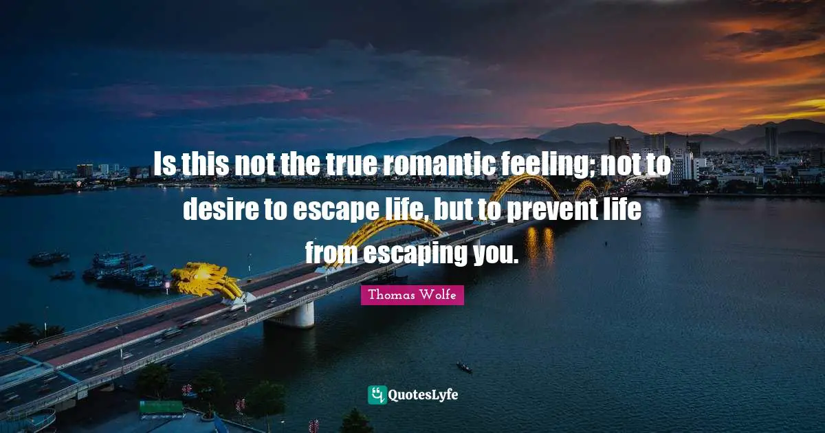 Romance Quotes: "Is this not the true romantic feeling; not to desire to escape life, but to prevent life from escaping you."