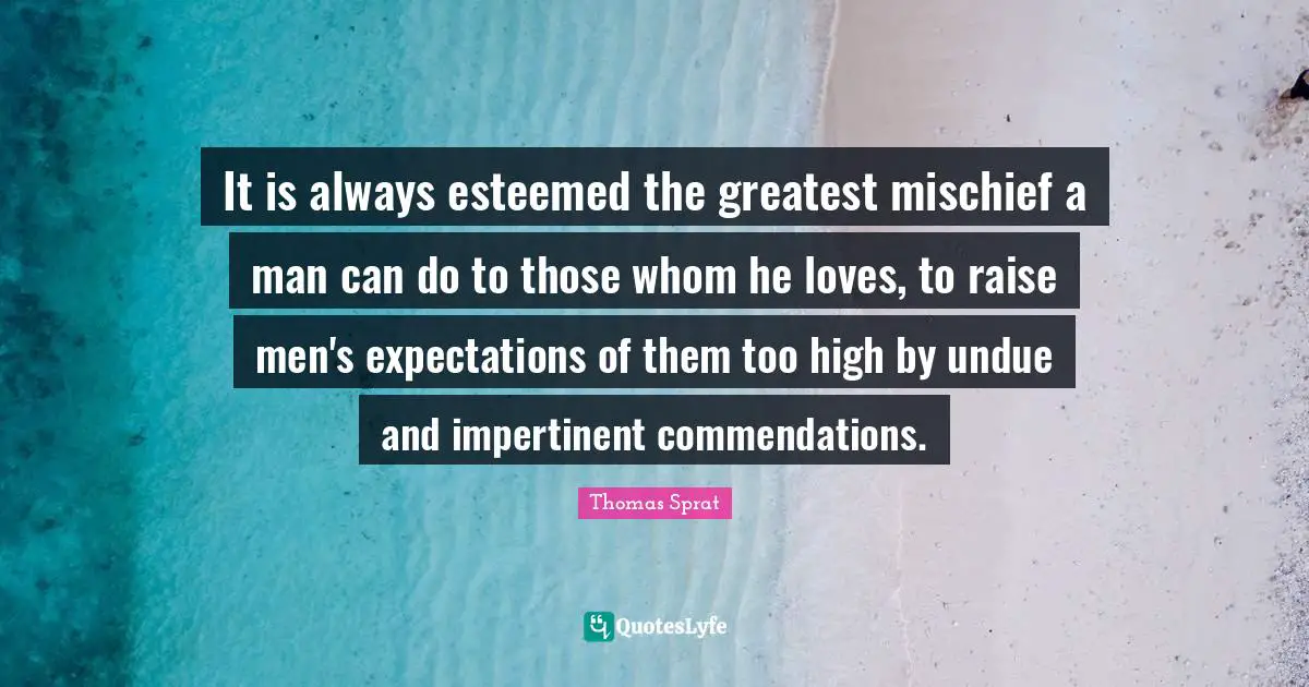 It is always esteemed the greatest mischief a man can do to those whom he loves, to raise men's expectations of them too high by undue and impertinent commendations.