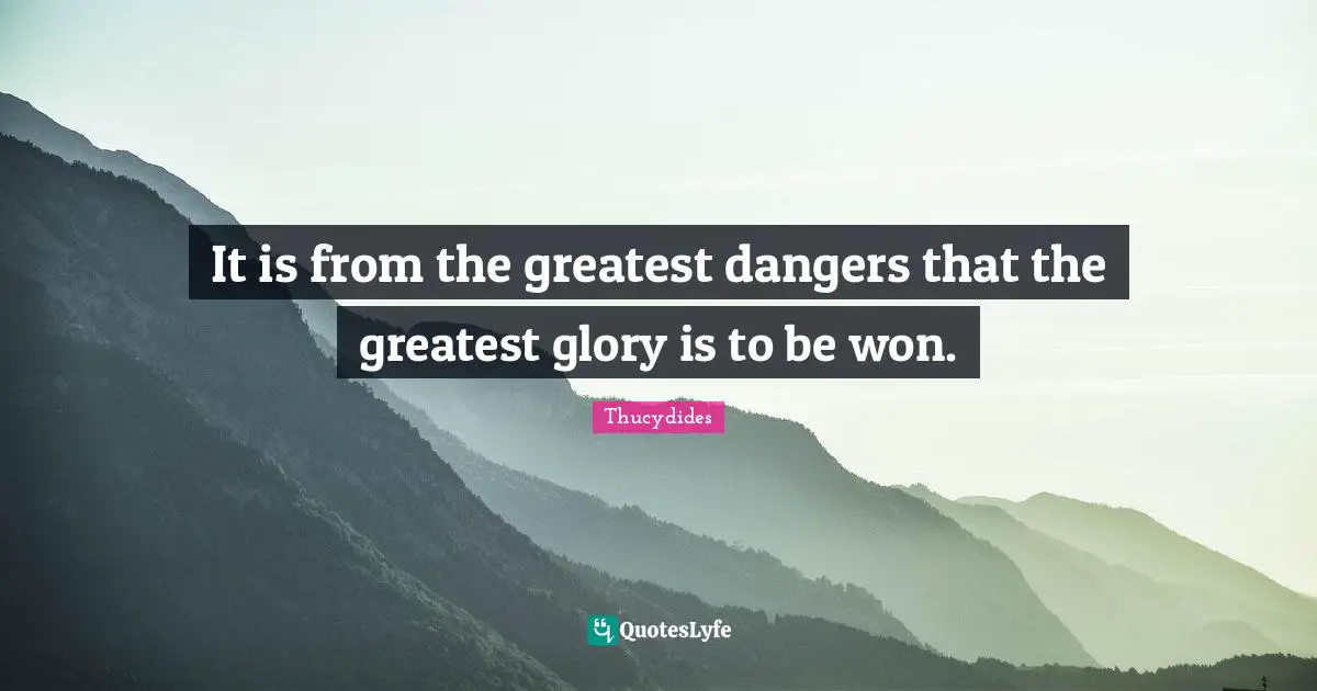 It is from the greatest dangers that the greatest glory is to be won.