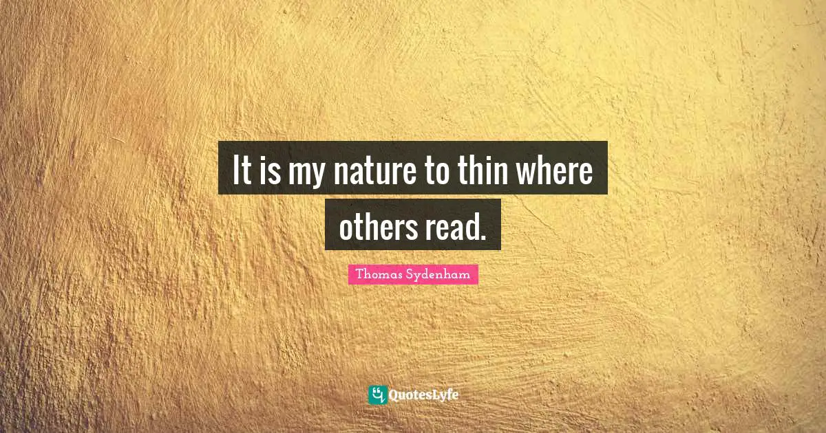 It is my nature to thin where others read.