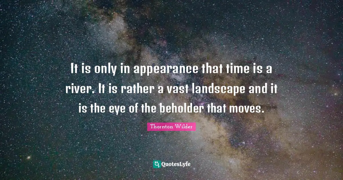 It is only in appearance that time is a river. It is rather a vast landscape and it is the eye of the beholder that moves.