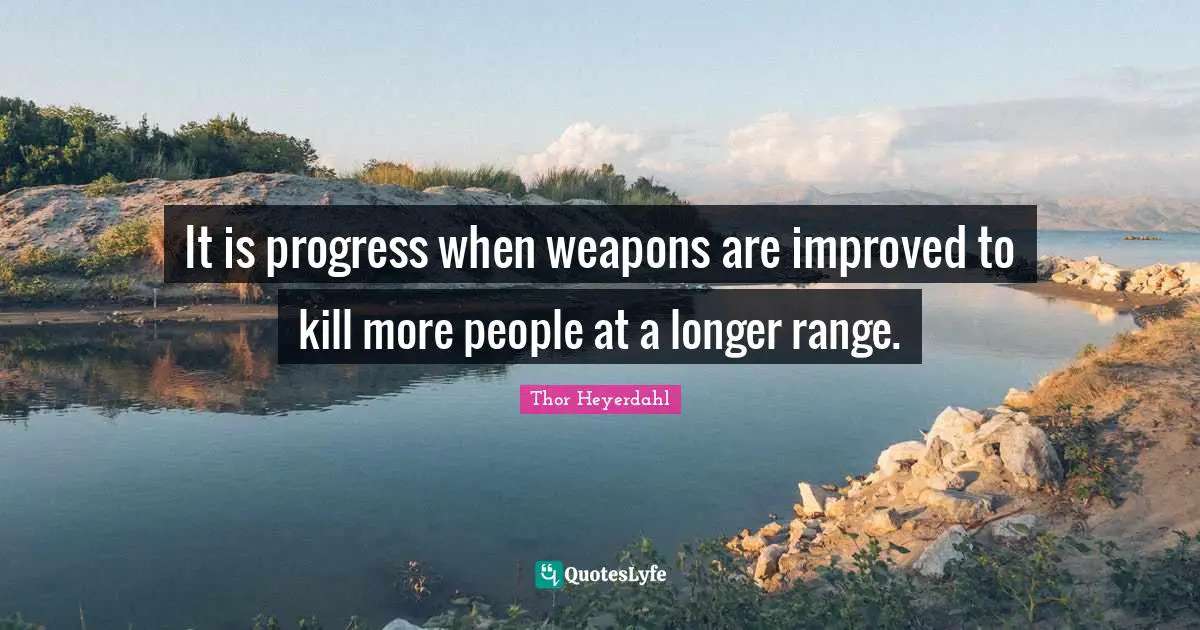 It is progress when weapons are improved to kill more people at a longer range.