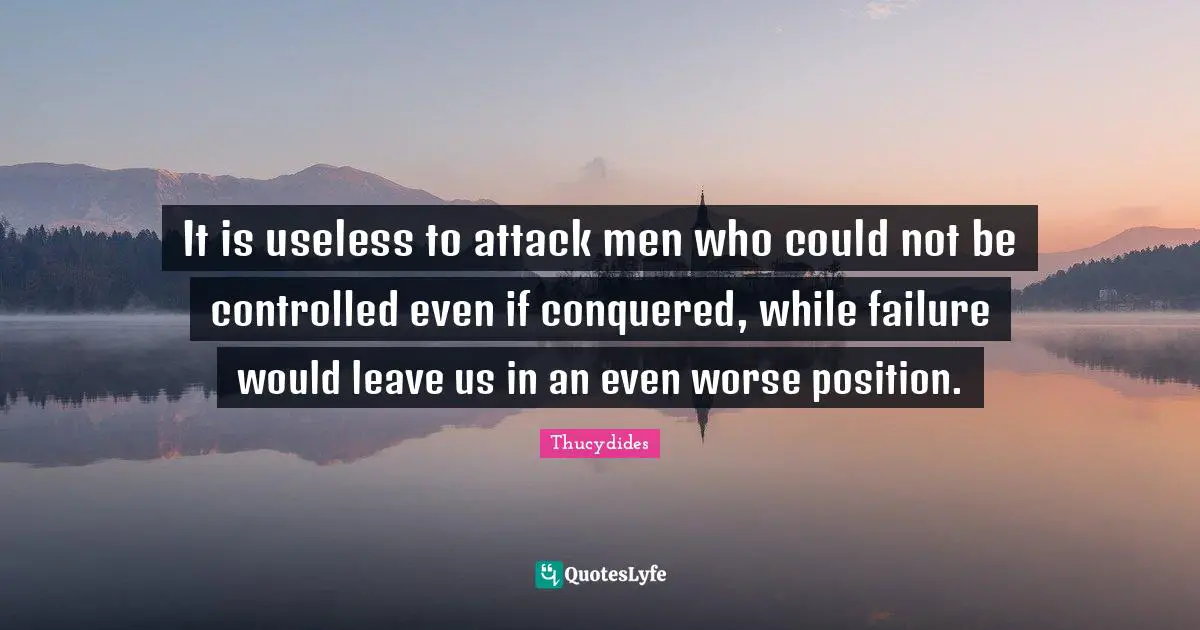 It is useless to attack men who could not be controlled even if conquered, while failure would leave us in an even worse position.